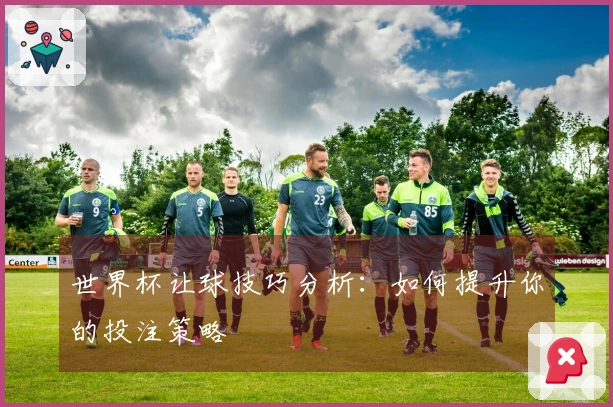 世界杯让球技巧分析：如何提升你的投注策略