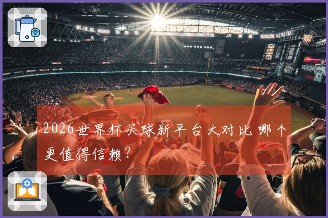 2026世界杯买球新平台大对比 哪个更值得信赖？