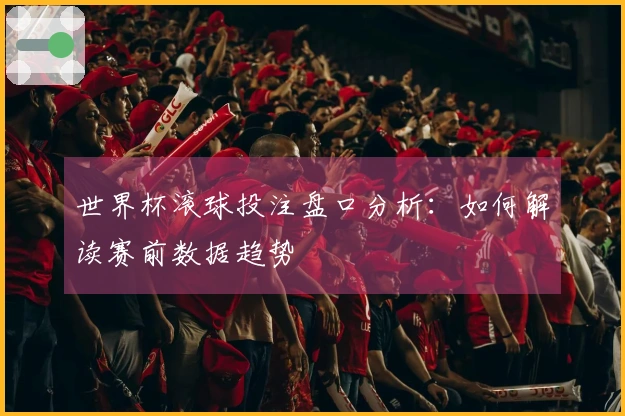 世界杯滚球投注盘口分析：如何解读赛前数据趋势
