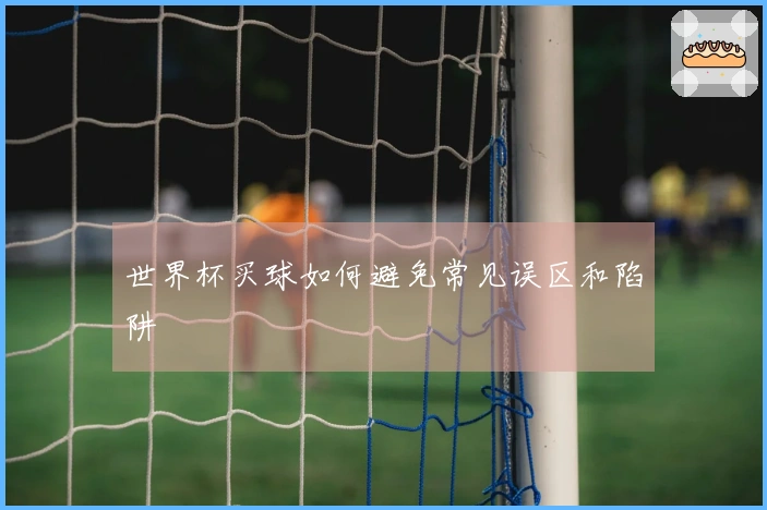 世界杯买球如何避免常见误区和陷阱