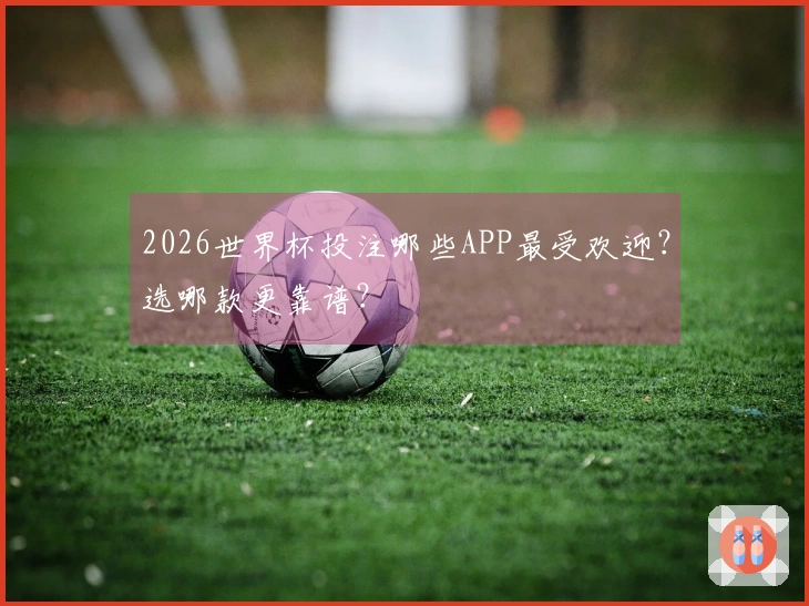 2026世界杯投注哪些APP最受欢迎？选哪款更靠谱？