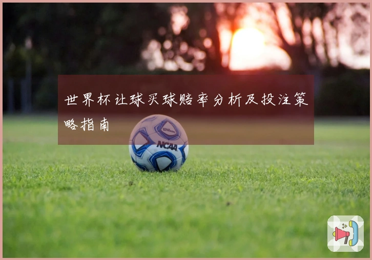 世界杯让球买球赔率分析及投注策略指南