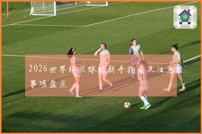 2026世界杯买球的新手指南及注意事项盘点
